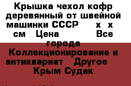 Крышка чехол кофр деревянный от швейной машинки СССР 50.5х22х25 см › Цена ­ 1 000 - Все города Коллекционирование и антиквариат » Другое   . Крым,Судак